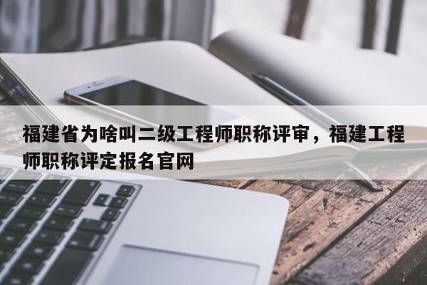 福建省為啥叫二級工程師職稱評審，福建工程師職稱評定報名官網(wǎng)