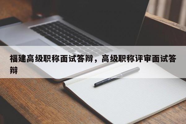 福建高級職稱面試答辯，高級職稱評審面試答辯
