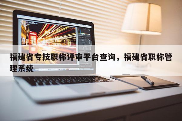 福建省專技職稱評審平臺查詢，福建省職稱管理系統(tǒng)