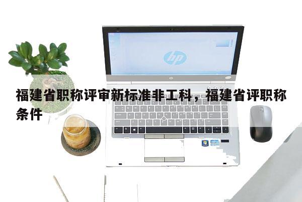 福建省職稱評(píng)審新標(biāo)準(zhǔn)非工科，福建省評(píng)職稱條件