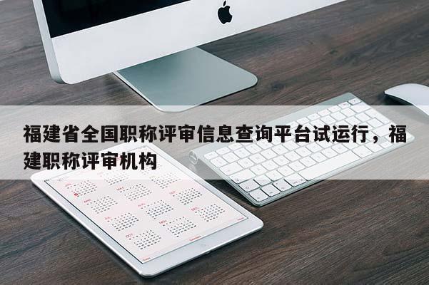 福建省全國職稱評(píng)審信息查詢平臺(tái)試運(yùn)行，福建職稱評(píng)審機(jī)構(gòu)