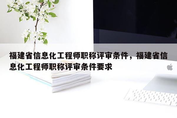福建省信息化工程師職稱(chēng)評(píng)審條件，福建省信息化工程師職稱(chēng)評(píng)審條件要求