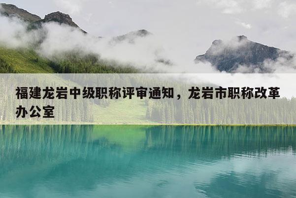 福建龍巖中級(jí)職稱評(píng)審?fù)ㄖ?，龍巖市職稱改革辦公室