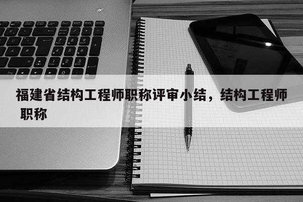 福建省結(jié)構(gòu)工程師職稱(chēng)評(píng)審小結(jié)，結(jié)構(gòu)工程師 職稱(chēng)