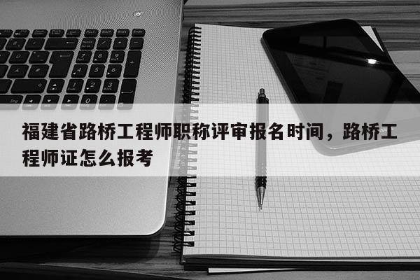 福建省路橋工程師職稱評(píng)審報(bào)名時(shí)間，路橋工程師證怎么報(bào)考