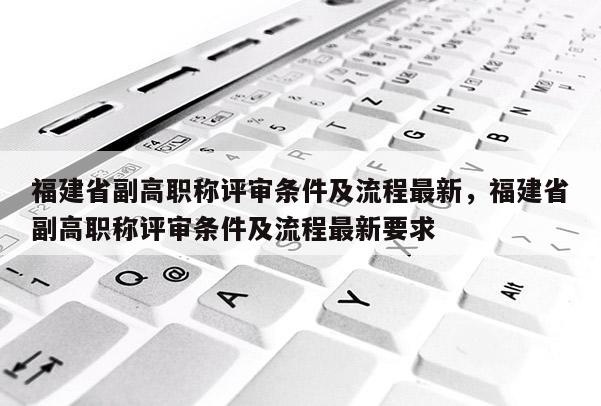 福建省副高職稱評(píng)審條件及流程最新，福建省副高職稱評(píng)審條件及流程最新要求