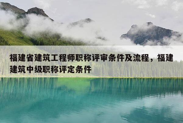福建省建筑工程師職稱評審條件及流程，福建建筑中級職稱評定條件