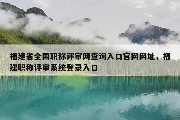 福建省全國職稱評審網(wǎng)查詢?nèi)肟诠倬W(wǎng)網(wǎng)址，福建職稱評審系統(tǒng)登錄入口