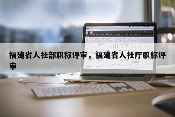 福建省人社部職稱評審，福建省人社廳職稱評審