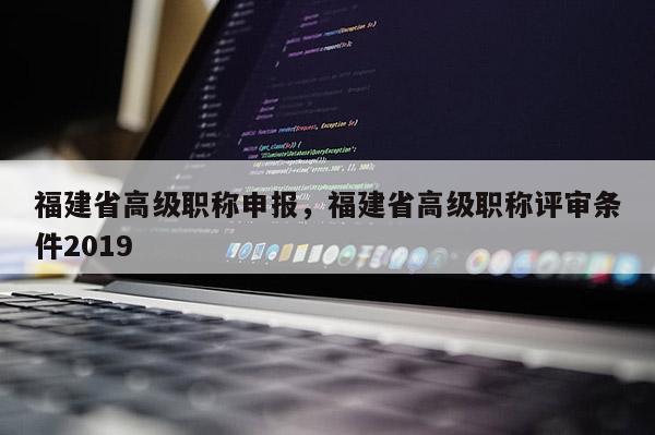 福建省高級職稱申報(bào)，福建省高級職稱評審條件2019