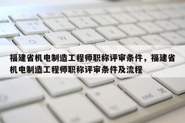 福建省機電制造工程師職稱評審條件，福建省機電制造工程師職稱評審條件及流程