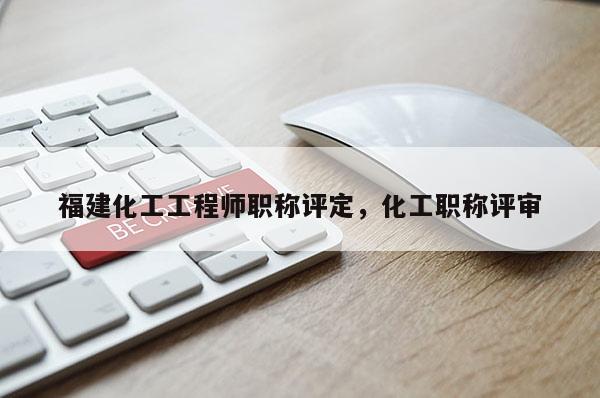 福建化工工程師職稱評(píng)定，化工職稱評(píng)審