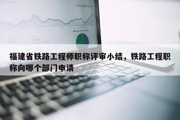 福建省鐵路工程師職稱評(píng)審小結(jié)，鐵路工程職稱向哪個(gè)部門申請