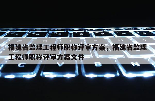 福建省監(jiān)理工程師職稱評審方案，福建省監(jiān)理工程師職稱評審方案文件